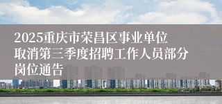 2025重庆市荣昌区事业单位取消第三季度招聘工作人员部分岗位通告