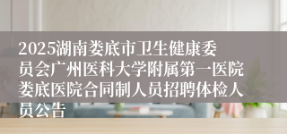 2025湖南娄底市卫生健康委员会广州医科大学附属第一医院娄底医院合同制人员招聘体检人员公告