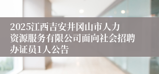 2025江西吉安井冈山市人力资源服务有限公司面向社会招聘办证员1人公告