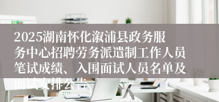 2025湖南怀化溆浦县政务服务中心招聘劳务派遣制工作人员笔试成绩、入围面试人员名单及面试安排公告