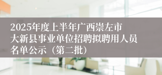 2025年度上半年广西崇左市大新县事业单位招聘拟聘用人员名单公示（第二批）