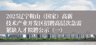 2025辽宁鞍山（国家）高新技术产业开发区招聘高层次急需紧缺人才拟聘公示（一）