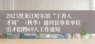 2025黑龙江哈尔滨“丁香人才周”（秋季）通河县事业单位引才招聘69人工作通知