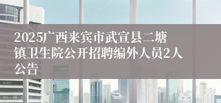 2025广西来宾市武宣县二塘镇卫生院公开招聘编外人员2人公告