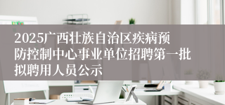 2025广西壮族自治区疾病预防控制中心事业单位招聘第一批拟聘用人员公示