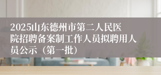 2025山东德州市第二人民医院招聘备案制工作人员拟聘用人员公示（第一批） 
