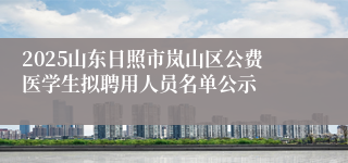 2025山东日照市岚山区公费医学生拟聘用人员名单公示