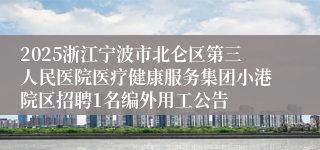 2025浙江宁波市北仑区第三人民医院医疗健康服务集团小港院区招聘1名编外用工公告