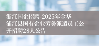 浙江国企招聘-2025年金华浦江县国有企业劳务派遣员工公开招聘28人公告