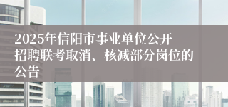 2025年信阳市事业单位公开招聘联考取消、核减部分岗位的公告