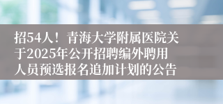 招54人!青海大学附属医院关于2025年公开招聘编外聘用人员预选报名追加计划的公告
