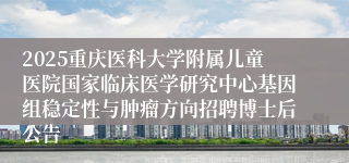 2025重庆医科大学附属儿童医院国家临床医学研究中心基因组稳定性与肿瘤方向招聘博士后公告