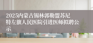 2025内蒙古锡林郭勒盟苏尼特左旗人民医院引进医师拟聘公示