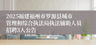 2025福建福州市罗源县城市管理和综合执法局执法辅助人员招聘3人公告