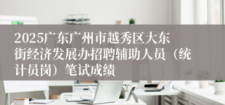 2025广东广州市越秀区大东街经济发展办招聘辅助人员（统计员岗）笔试成绩