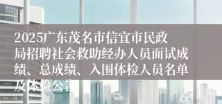 2025广东茂名市信宜市民政局招聘社会救助经办人员面试成绩、总成绩、入围体检人员名单及体检公告