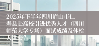 2025年下半年四川眉山市仁寿县赴高校引进优秀人才（四川师范大学专场）面试成绩及体检人选公告