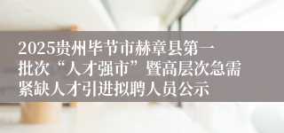 2025贵州毕节市赫章县第一批次“人才强市”暨高层次急需紧缺人才引进拟聘人员公示