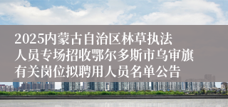 2025内蒙古自治区林草执法人员专场招收鄂尔多斯市乌审旗有关岗位拟聘用人员名单公告