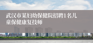 武汉市某妇幼保健院招聘1名儿童保健康复技师