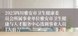 2025四川雅安市卫生健康委员会所属事业单位雅安市卫生健康与人才服务中心选调事业人员1人公告