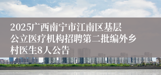 2025广西南宁市江南区基层公立医疗机构招聘第二批编外乡村医生8人公告
