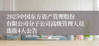 2025中国东方资产管理股份有限公司分子公司高级管理人员选拔4人公告