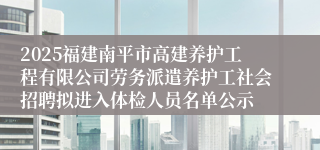 2025福建南平市高建养护工程有限公司劳务派遣养护工社会招聘拟进入体检人员名单公示