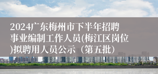 2024广东梅州市下半年招聘事业编制工作人员(梅江区岗位)拟聘用人员公示（第五批）