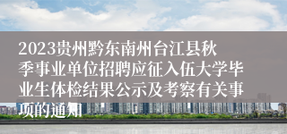 2023贵州黔东南州台江县秋季事业单位招聘应征入伍大学毕业生体检结果公示及考察有关事项的通知