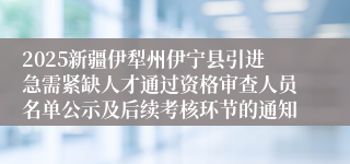 2025新疆伊犁州伊宁县引进急需紧缺人才通过资格审查人员名单公示及后续考核环节的通知
