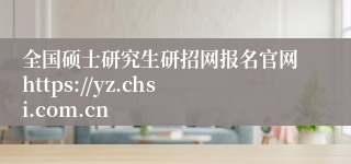 全国硕士研究生研招网报名官网https://yz.chsi.com.cn