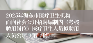 2025年海东市医疗卫生机构面向社会公开招聘编制内（考核聘用岗位）医疗卫生人员拟聘用人员公示（第一批）