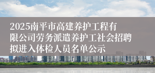 2025南平市高建养护工程有限公司劳务派遣养护工社会招聘拟进入体检人员名单公示