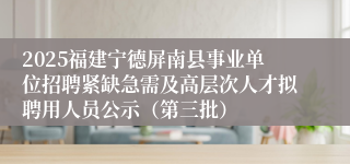2025福建宁德屏南县事业单位招聘紧缺急需及高层次人才拟聘用人员公示（第三批）