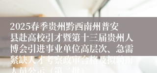 2025春季贵州黔西南州普安县赴高校引才暨第十三届贵州人博会引进事业单位高层次、急需紧缺人才考察政审合格及拟聘用人员公示（第二批）
