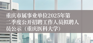 重庆市属事业单位2025年第二季度公开招聘工作人员拟聘人员公示（重庆医科大学）