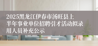 2025黑龙江伊春市汤旺县上半年事业单位招聘引才活动拟录用人员补充公示