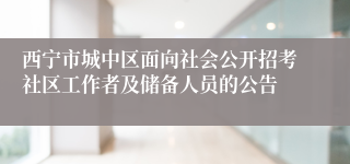西宁市城中区面向社会公开招考社区工作者及储备人员的公告