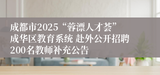 成都市2025“蓉漂人才荟”成华区教育系统 赴外公开招聘200名教师补充公告