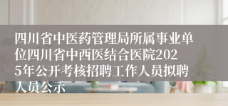 四川省中医药管理局所属事业单位四川省中西医结合医院2025年公开考核招聘工作人员拟聘人员公示