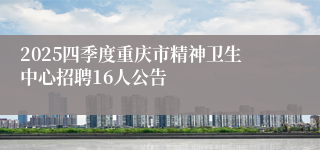 2025四季度重庆市精神卫生中心招聘16人公告