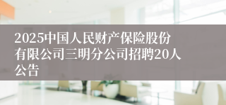 2025中国人民财产保险股份有限公司三明分公司招聘20人公告