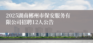 2025湖南郴州市保安服务有限公司招聘12人公告