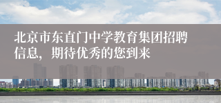 北京市东直门中学教育集团招聘信息，期待优秀的您到来