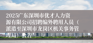 2025广东深圳市优才人力资源有限公司招聘编外聘用人员（派遣至深圳市龙岗区机关事务管理局）公告