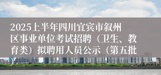 2025上半年四川宜宾市叙州区事业单位考试招聘（卫生、教育类）拟聘用人员公示（第五批）