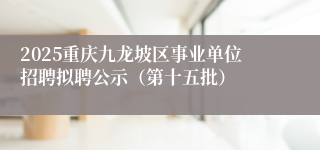 2025重庆九龙坡区事业单位招聘拟聘公示（第十五批）