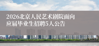 2026北京人民艺术剧院面向应届毕业生招聘5人公告