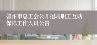 赣州市总工会公开招聘职工互助保障工作人员公告